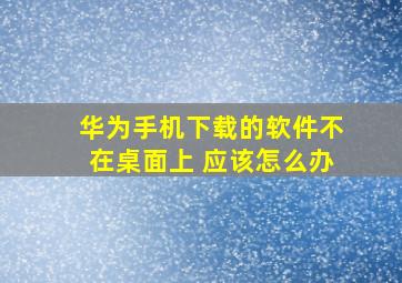 华为手机下载的软件不在桌面上 应该怎么办